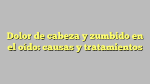 Dolor de cabeza y zumbido en el oído: causas y tratamientos