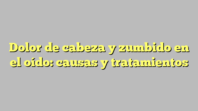 Dolor de cabeza y zumbido en el oído: causas y tratamientos