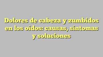 Dolores de cabeza y zumbidos en los oídos: causas, síntomas y soluciones