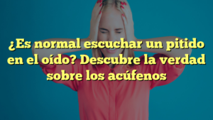 ¿Es normal escuchar un pitido en el oído? Descubre la verdad sobre los acúfenos