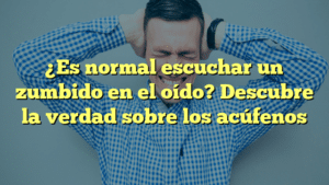 ¿Es normal escuchar un zumbido en el oído? Descubre la verdad sobre los acúfenos