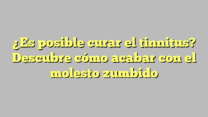 ¿Es posible curar el tinnitus? Descubre cómo acabar con el molesto zumbido