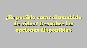 ¿Es posible curar el zumbido de oídos? Descubre las opciones disponibles