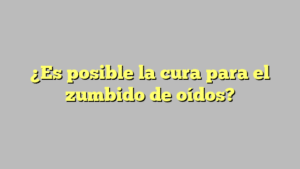 ¿Es posible la cura para el zumbido de oídos?