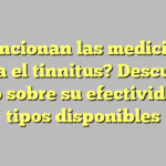 ¿Funcionan las medicinas para el tinnitus? Descubre todo sobre su efectividad y tipos disponibles