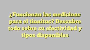 ¿Funcionan las medicinas para el tinnitus? Descubre todo sobre su efectividad y tipos disponibles