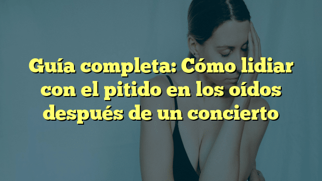Guía completa: Cómo lidiar con el pitido en los oídos después de un concierto