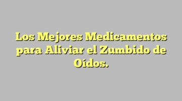 Los Mejores Medicamentos para Aliviar el Zumbido de Oídos.