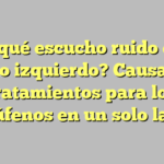¿Por qué escucho ruido en mi oído izquierdo? Causas y tratamientos para los acúfenos en un solo lado