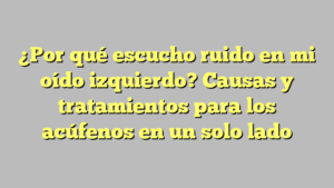 ¿Por qué escucho ruido en mi oído izquierdo? Causas y tratamientos para los acúfenos en un solo lado