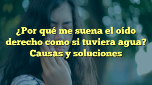 ¿Por qué me suena el oído derecho como si tuviera agua? Causas y soluciones