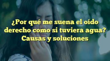¿Por qué me suena el oído derecho como si tuviera agua? Causas y soluciones