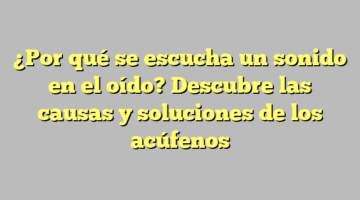 ¿Por qué se escucha un sonido en el oído? Descubre las causas y soluciones de los acúfenos