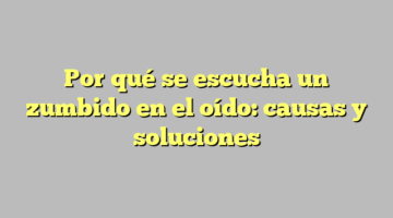 Por qué se escucha un zumbido en el oído: causas y soluciones