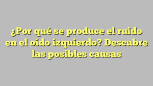 ¿Por qué se produce el ruido en el oído izquierdo? Descubre las posibles causas