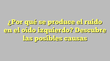 ¿Por qué se produce el ruido en el oído izquierdo? Descubre las posibles causas
