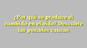 ¿Por qué se produce el zumbido en el oído? Descubre las posibles causas