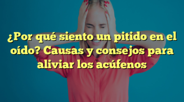 ¿Por qué siento un pitido en el oído? Causas y consejos para aliviar los acúfenos