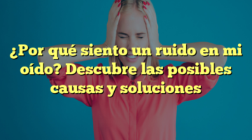 ¿Por qué siento un ruido en mi oído? Descubre las posibles causas y soluciones