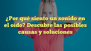 ¿Por qué siento un sonido en el oído? Descubre las posibles causas y soluciones