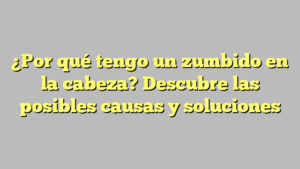 ¿Por qué tengo un zumbido en la cabeza? Descubre las posibles causas y soluciones