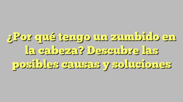 ¿Por qué tengo un zumbido en la cabeza? Descubre las posibles causas y soluciones