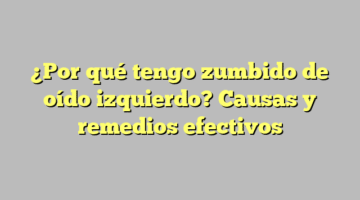 ¿Por qué tengo zumbido de oído izquierdo? Causas y remedios efectivos
