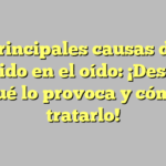 Principales causas de zumbido en el oído: ¡Descubre qué lo provoca y cómo tratarlo!