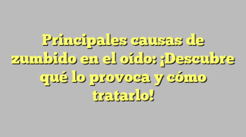 Principales causas de zumbido en el oído: ¡Descubre qué lo provoca y cómo tratarlo!