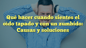 Qué hacer cuando sientes el oído tapado y con un zumbido: Causas y soluciones