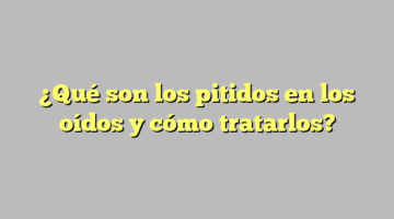 ¿Qué son los pitidos en los oídos y cómo tratarlos?