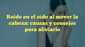 Ruido en el oído al mover la cabeza: causas y consejos para aliviarlo