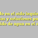 Ruido en el oído izquierdo: Causas y soluciones para el sonido de agua en el oído