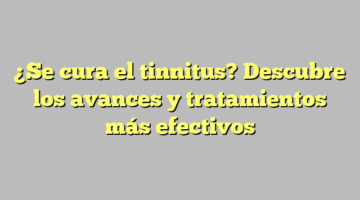 ¿Se cura el tinnitus? Descubre los avances y tratamientos más efectivos