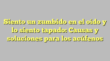 Siento un zumbido en el oído y lo siento tapado: Causas y soluciones para los acúfenos