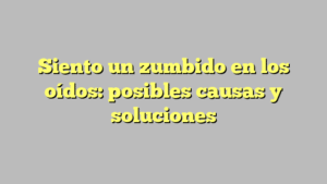 Siento un zumbido en los oídos: posibles causas y soluciones