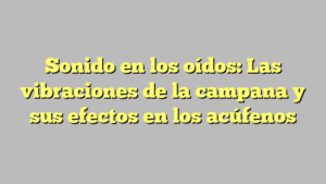 Sonido en los oídos: Las vibraciones de la campana y sus efectos en los acúfenos