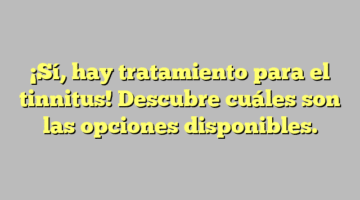 ¡Sí, hay tratamiento para el tinnitus! Descubre cuáles son las opciones disponibles.