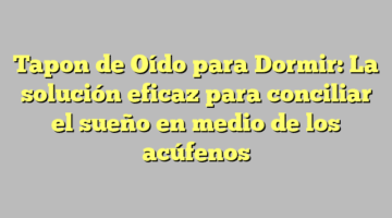 Tapon de Oído para Dormir: La solución eficaz para conciliar el sueño en medio de los acúfenos