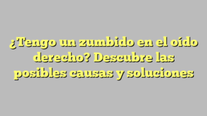 ¿Tengo un zumbido en el oído derecho? Descubre las posibles causas y soluciones