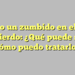 Tengo un zumbido en el oído izquierdo: ¿Qué puede ser y cómo puedo tratarlo?