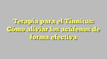 Terapia para el Tinnitus: Cómo aliviar los acúfenos de forma efectiva