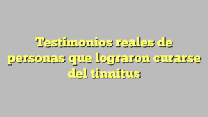 Testimonios reales de personas que lograron curarse del tinnitus