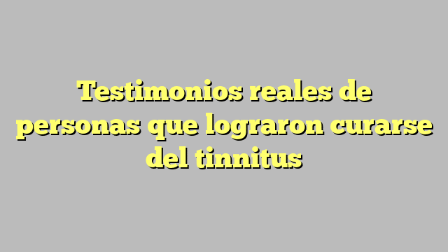 Testimonios reales de personas que lograron curarse del tinnitus