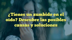 ¿Tienes un zumbido en el oído? Descubre las posibles causas y soluciones