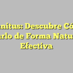 Tinnitus: Descubre Cómo Curarlo de Forma Natural y Efectiva