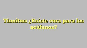 Tinnitus: ¿Existe cura para los acúfenos?