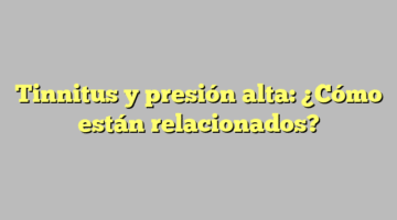 Tinnitus y presión alta: ¿Cómo están relacionados?