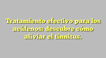 Tratamiento efectivo para los acúfenos: descubre cómo aliviar el tinnitus.