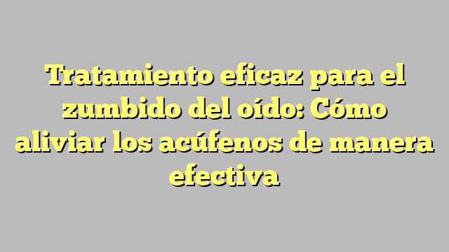 Tratamiento eficaz para el zumbido del oído: Cómo aliviar los acúfenos de manera efectiva